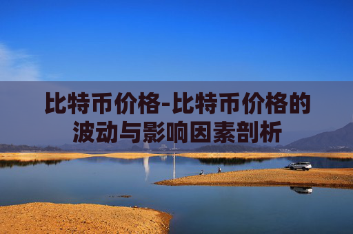比特币价格-比特币价格的波动与影响因素剖析