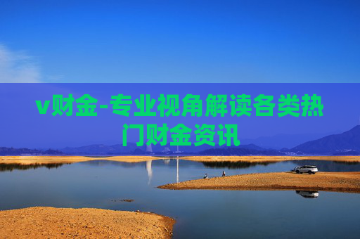 v财金-专业视角解读各类热门财金资讯