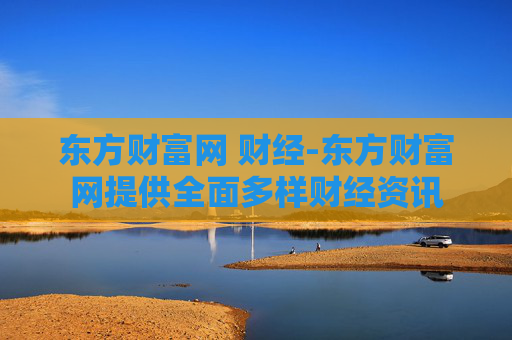 东方财富网 财经-东方财富网提供全面多样财经资讯