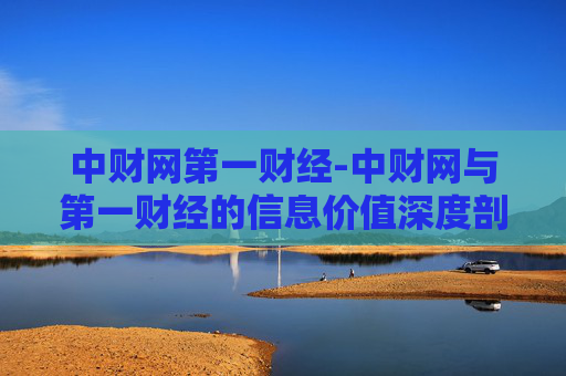 中财网第一财经-中财网与第一财经的信息价值深度剖析