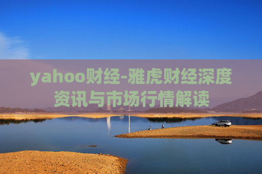 yahoo财经-雅虎财经深度资讯与市场行情解读