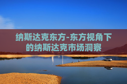 纳斯达克东方-东方视角下的纳斯达克市场洞察