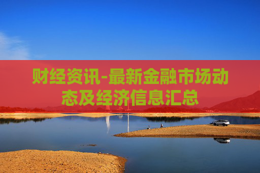 财经资讯-最新金融市场动态及经济信息汇总