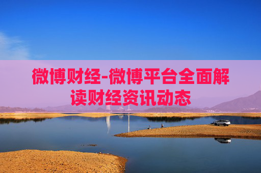 微博财经-微博平台全面解读财经资讯动态
