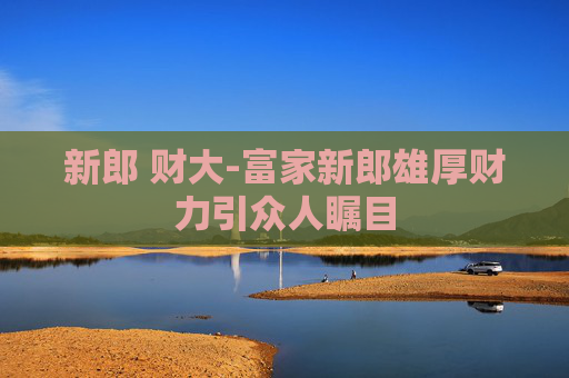新郎 财大-富家新郎雄厚财力引众人瞩目