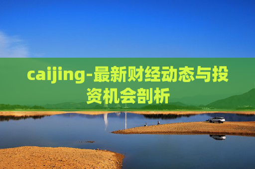 caijing-最新财经动态与投资机会剖析