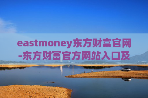 eastmoney东方财富官网-东方财富官方网站入口及全面功能介绍