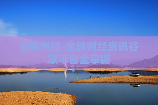 谷歌财经-全球财经资讯谷歌平台全掌握