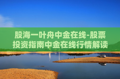 股海一叶舟中金在线-股票投资指南中金在线行情解读