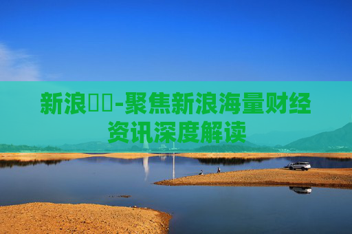 新浪財經-聚焦新浪海量财经资讯深度解读