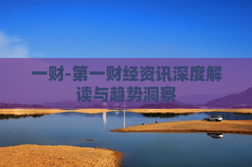 一财-第一财经资讯深度解读与趋势洞察