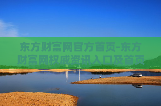 东方财富网官方首页-东方财富网权威资讯入口及首页导航