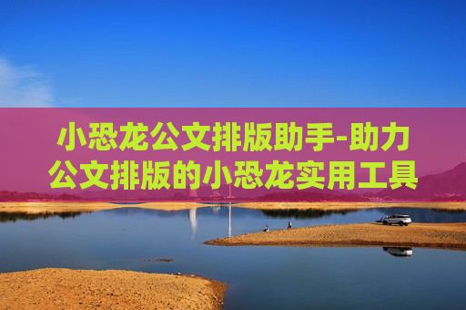 小恐龙公文排版助手-助力公文排版的小恐龙实用工具