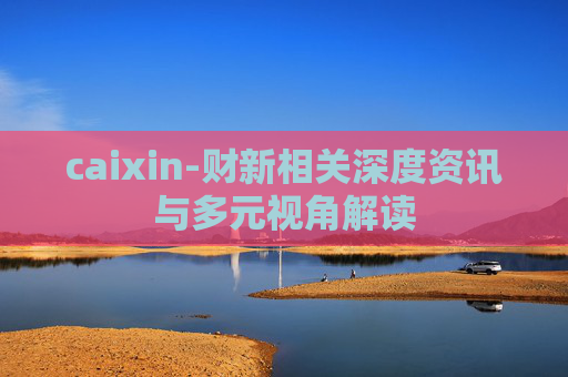 caixin-财新相关深度资讯与多元视角解读