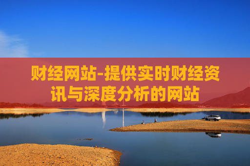 财经网站-提供实时财经资讯与深度分析的网站