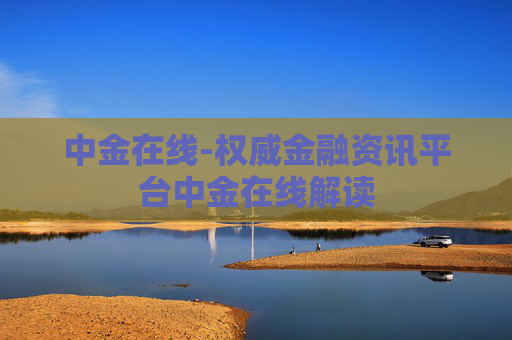 中金在线-权威金融资讯平台中金在线解读