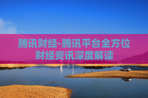腾讯财经-腾讯平台全方位财经资讯深度解读