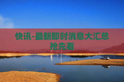快讯-最新即时消息大汇总抢先看