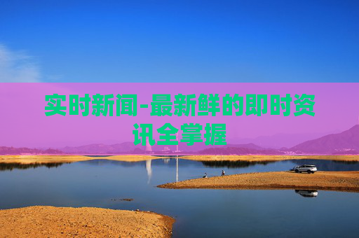 实时新闻-最新鲜的即时资讯全掌握