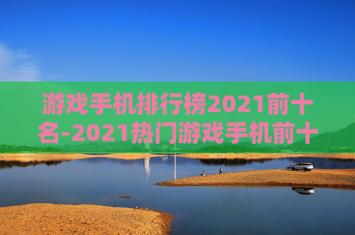 游戏手机排行榜2021前十名-2021热门游戏手机前十款大盘点