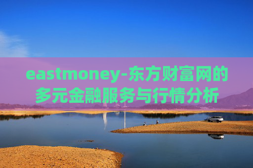 eastmoney-东方财富网的多元金融服务与行情分析