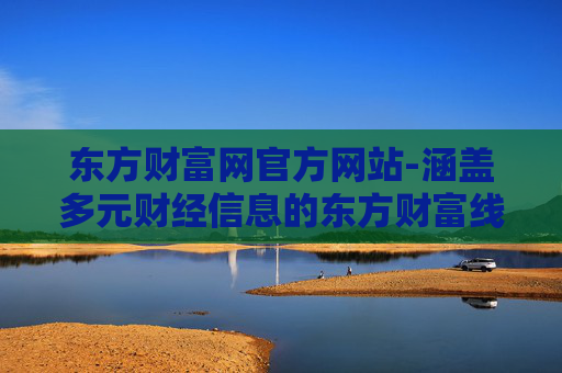 东方财富网官方网站-涵盖多元财经信息的东方财富线上平台