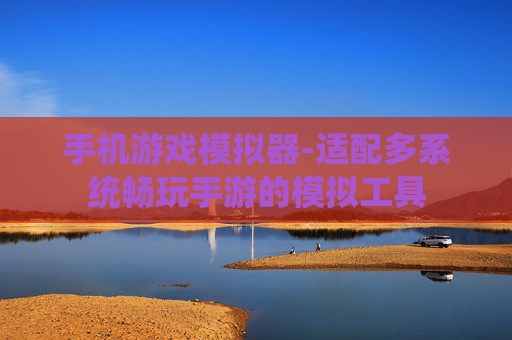 手机游戏模拟器-适配多系统畅玩手游的模拟工具