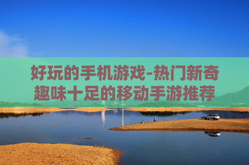 好玩的手机游戏-热门新奇趣味十足的移动手游推荐