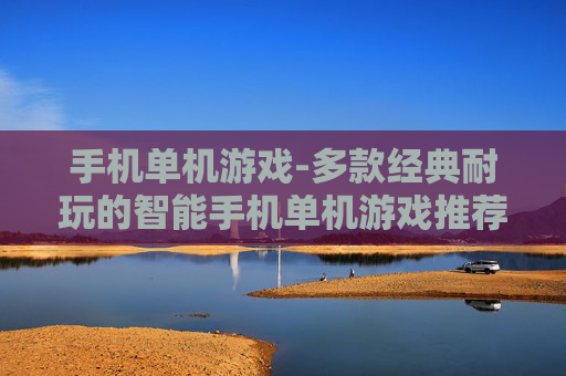 手机单机游戏-多款经典耐玩的智能手机单机游戏推荐