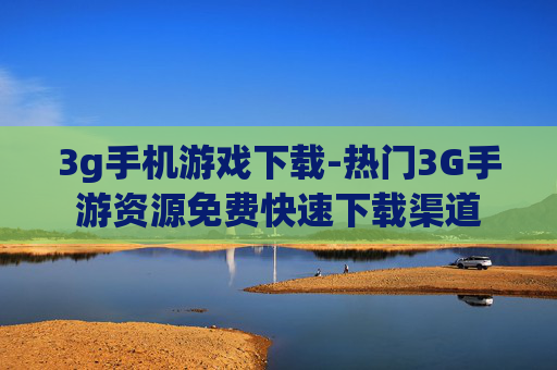 3g手机游戏下载-热门3G手游资源免费快速下载渠道