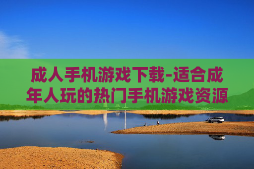 成人手机游戏下载-适合成年人玩的热门手机游戏资源获取