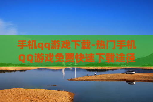 手机qq游戏下载-热门手机QQ游戏免费快速下载途径