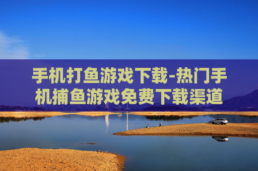 手机打鱼游戏下载-热门手机捕鱼游戏免费下载渠道