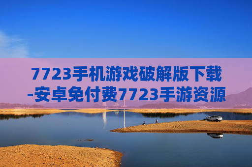 7723手机游戏破解版下载-安卓免付费7723手游资源获取途径