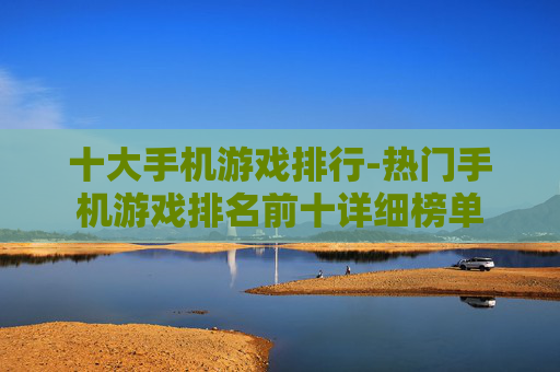 十大手机游戏排行-热门手机游戏排名前十详细榜单