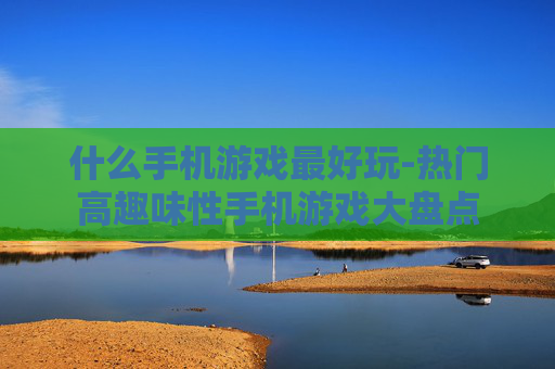 什么手机游戏最好玩-热门高趣味性手机游戏大盘点
