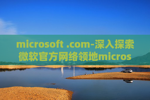 microsoft .com-深入探索微软官方网络领地microsoft.com