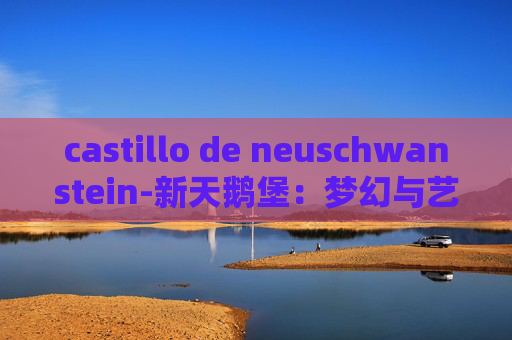 castillo de neuschwanstein-新天鹅堡:梦幻与艺术的传奇城堡