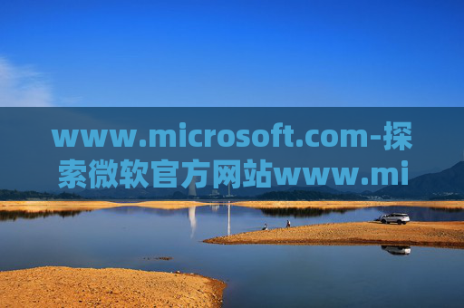 www.microsoft.com-探索微软官方网站www.microsoft.com