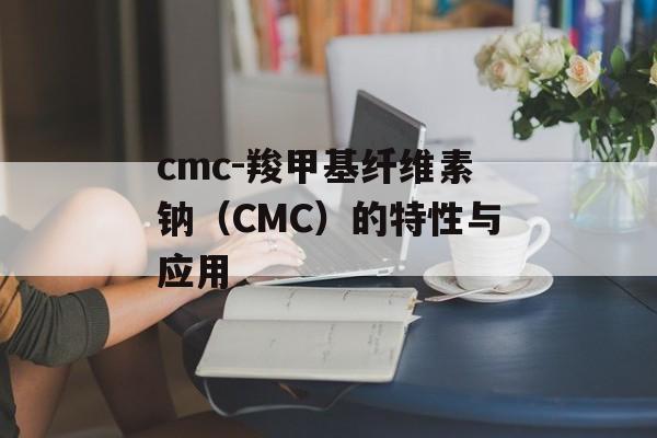 cmc-羧甲基纤维素钠（CMC）的特性与应用