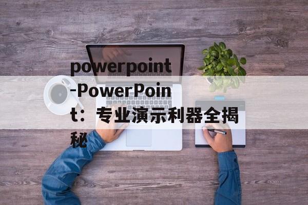 powerpoint-PowerPoint：专业演示利器全揭秘