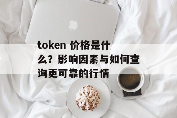 token 价格是什么？影响因素与如何查询更可靠的行情
