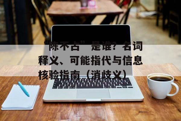 “陈不占”是谁?名词释义、可能指代与信息核验指南(消歧义)