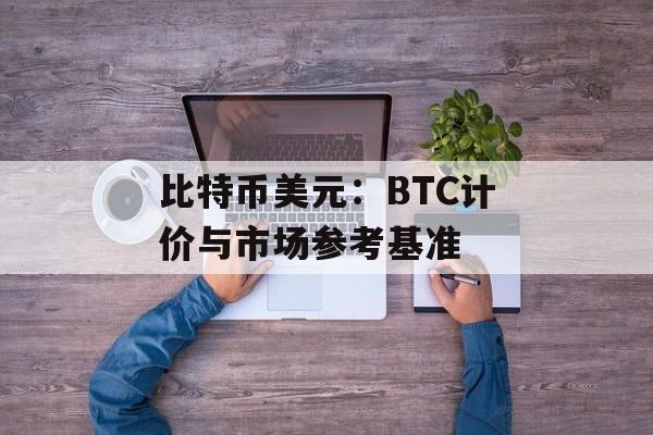 比特币美元：BTC计价与市场参考基准