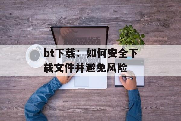 bt下载:如何安全下载文件并避免风险
