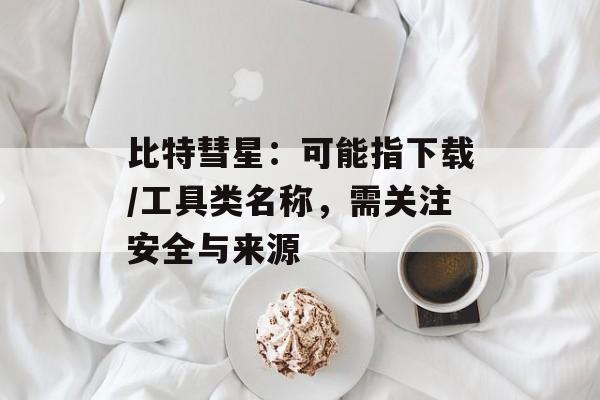 比特彗星：可能指下载/工具类名称，需关注安全与来源