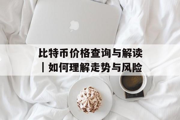 比特币价格查询与解读|如何理解走势与风险