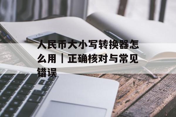 人民币大小写转换器怎么用|正确核对与常见错误