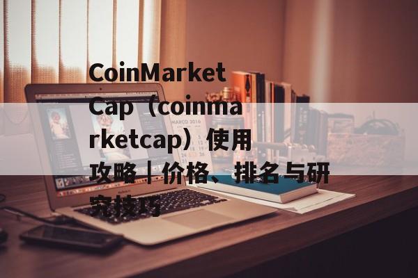 CoinMarketCap（coinmarketcap）使用攻略｜价格、排名与研究技巧