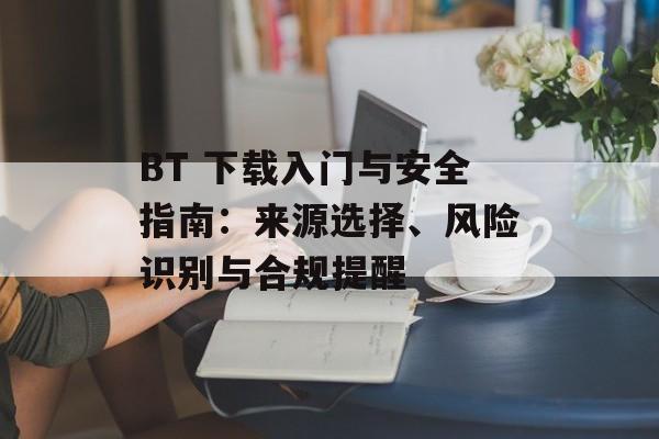 BT 下载入门与安全指南：来源选择、风险识别与合规提醒